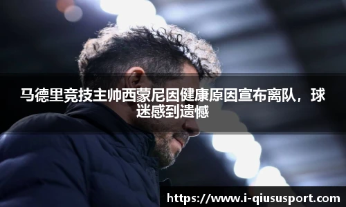 马德里竞技主帅西蒙尼因健康原因宣布离队，球迷感到遗憾