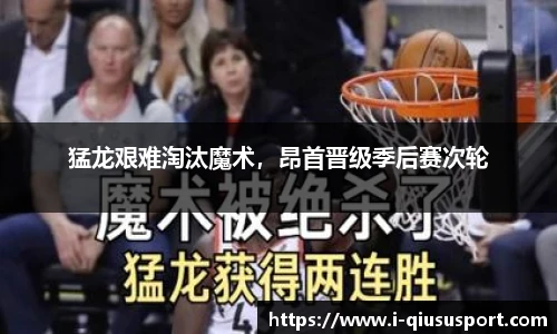猛龙艰难淘汰魔术，昂首晋级季后赛次轮