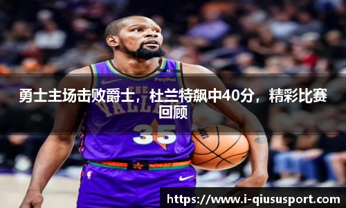 勇士主场击败爵士，杜兰特飙中40分，精彩比赛回顾