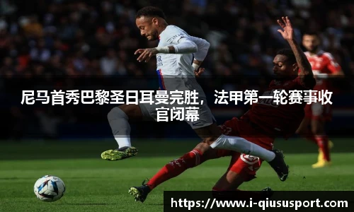 尼马首秀巴黎圣日耳曼完胜，法甲第一轮赛事收官闭幕