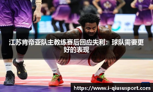 江苏肯帝亚队主教练赛后回应失利：球队需要更好的表现