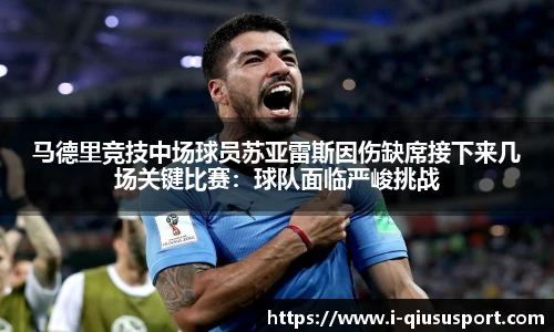 马德里竞技中场球员苏亚雷斯因伤缺席接下来几场关键比赛：球队面临严峻挑战