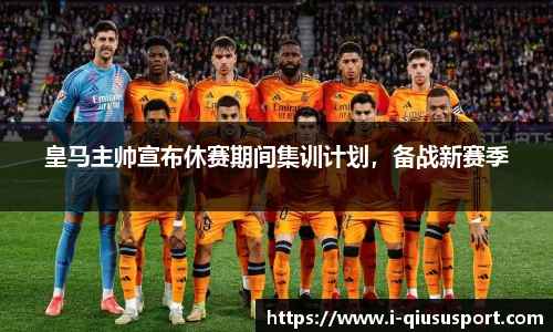 皇马主帅宣布休赛期间集训计划，备战新赛季