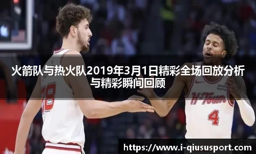 火箭队与热火队2019年3月1日精彩全场回放分析与精彩瞬间回顾