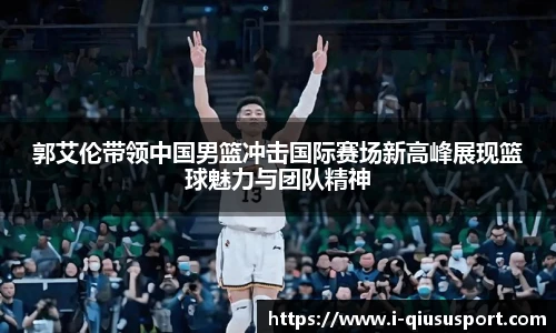 郭艾伦带领中国男篮冲击国际赛场新高峰展现篮球魅力与团队精神
