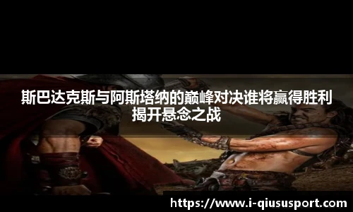 斯巴达克斯与阿斯塔纳的巅峰对决谁将赢得胜利揭开悬念之战