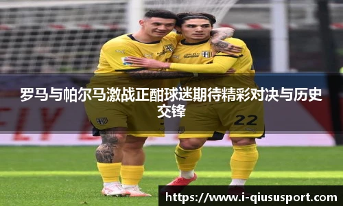 罗马与帕尔马激战正酣球迷期待精彩对决与历史交锋