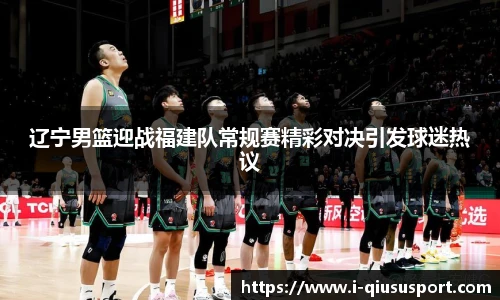 辽宁男篮迎战福建队常规赛精彩对决引发球迷热议