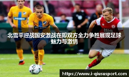 北雪平迎战国安激战在即双方全力争胜展现足球魅力与激情